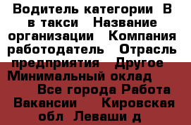 Водитель категории "В"в такси › Название организации ­ Компания-работодатель › Отрасль предприятия ­ Другое › Минимальный оклад ­ 40 000 - Все города Работа » Вакансии   . Кировская обл.,Леваши д.